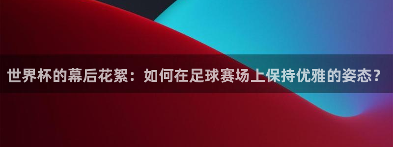 世界杯赛程表：世界杯的幕后花絮：如何在足球赛场上保持优雅的姿态？